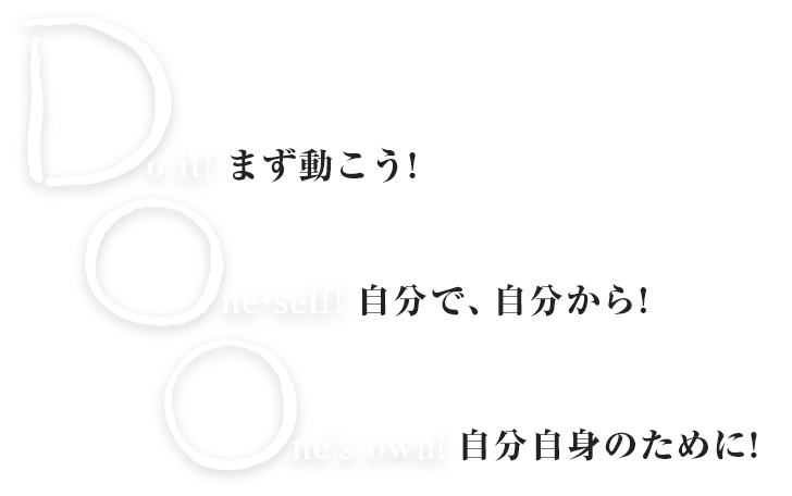 Do it! One・self! One's own! まず動こう！ 自分で、自分から！ 自分自身のために！