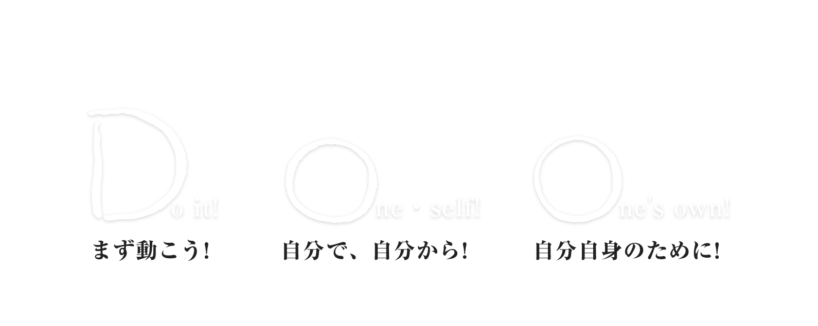 Do it! One・self! One's own! まず動こう！ 自分で、自分から！ 自分自身のために！